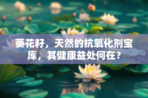 葵花籽，天然的抗氧化剂宝库，其健康益处何在？
