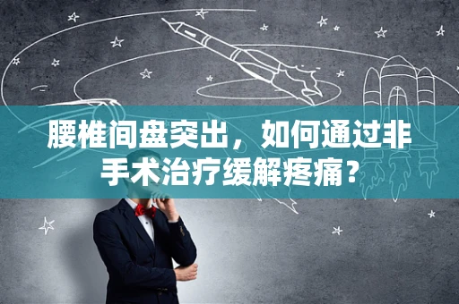腰椎间盘突出，如何通过非手术治疗缓解疼痛？