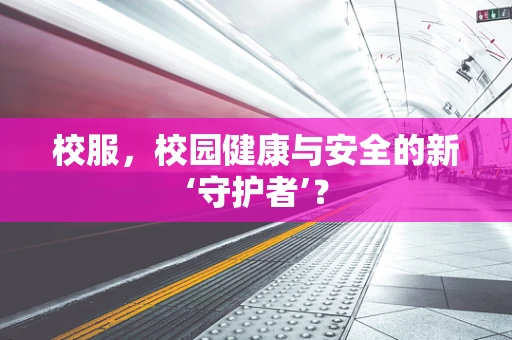 校服，校园健康与安全的新‘守护者’？