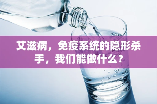 艾滋病，免疫系统的隐形杀手，我们能做什么？