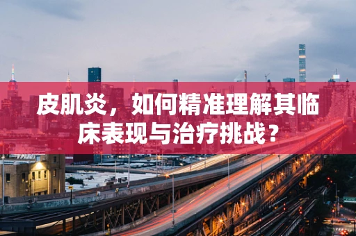 皮肌炎，如何精准理解其临床表现与治疗挑战？