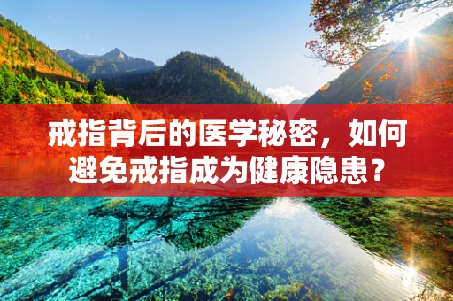 戒指背后的医学秘密，如何避免戒指成为健康隐患？