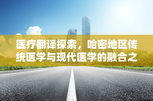 医疗翻译探索，哈密地区传统医学与现代医学的融合之路