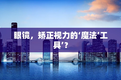 眼镜，矫正视力的‘魔法’工具’？