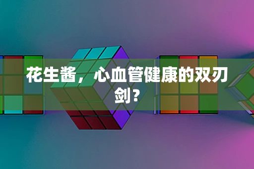 花生酱，心血管健康的双刃剑？