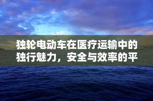 独轮电动车在医疗运输中的独行魅力，安全与效率的平衡挑战？
