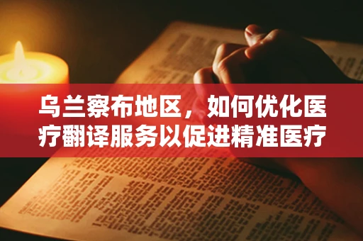 乌兰察布地区，如何优化医疗翻译服务以促进精准医疗沟通？