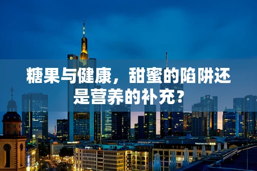 糖果与健康，甜蜜的陷阱还是营养的补充？