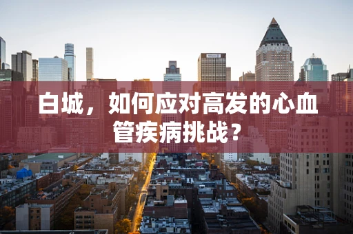白城，如何应对高发的心血管疾病挑战？