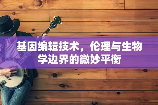 基因编辑技术，伦理与生物学边界的微妙平衡