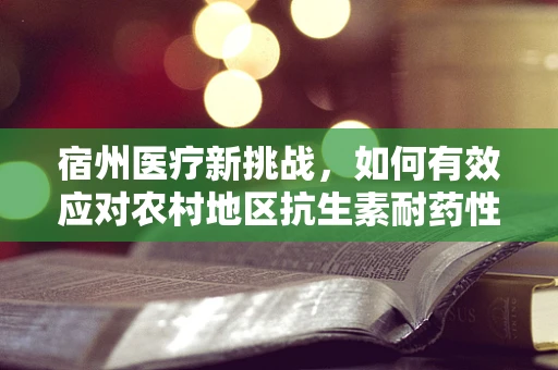 宿州医疗新挑战，如何有效应对农村地区抗生素耐药性？