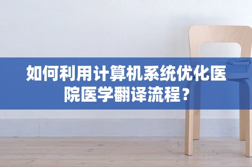 如何利用计算机系统优化医院医学翻译流程？