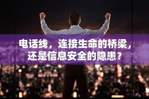 电话线，连接生命的桥梁，还是信息安全的隐患？
