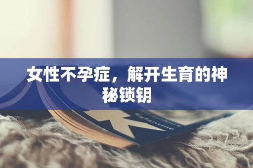 女性不孕症，解开生育的神秘锁钥