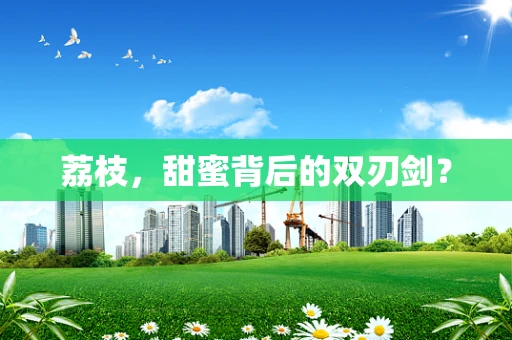 荔枝，甜蜜背后的双刃剑？