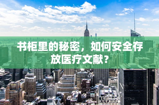 书柜里的秘密，如何安全存放医疗文献？