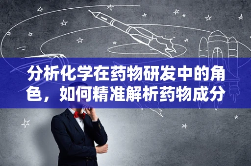 分析化学在药物研发中的角色，如何精准解析药物成分？