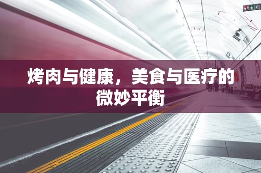 烤肉与健康，美食与医疗的微妙平衡
