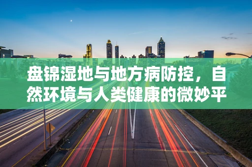 盘锦湿地与地方病防控，自然环境与人类健康的微妙平衡