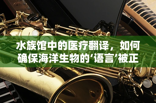 水族馆中的医疗翻译，如何确保海洋生物的‘语言’被正确理解？