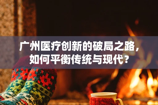 广州医疗创新的破局之路，如何平衡传统与现代？