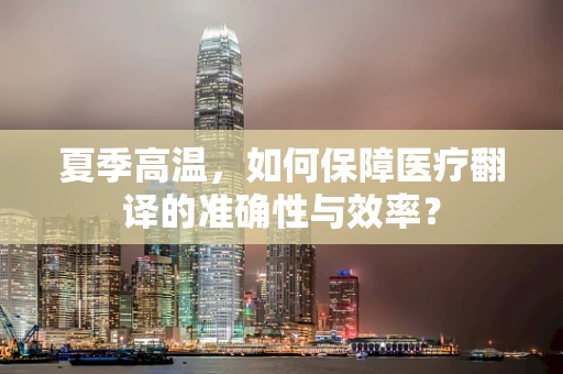 夏季高温，如何保障医疗翻译的准确性与效率？