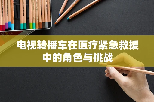 电视转播车在医疗紧急救援中的角色与挑战