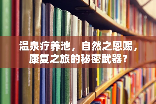 温泉疗养池，自然之恩赐，康复之旅的秘密武器？