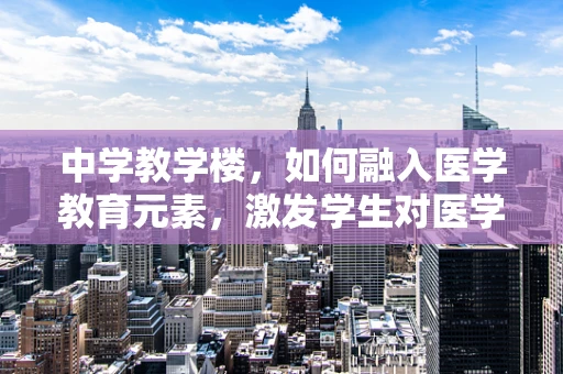 中学教学楼，如何融入医学教育元素，激发学生对医学的兴趣？