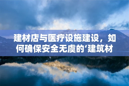 建材店与医疗设施建设，如何确保安全无虞的‘建筑材料’选择？