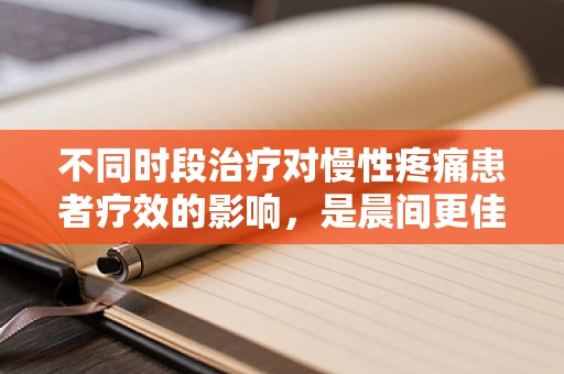 不同时段治疗对慢性疼痛患者疗效的影响，是晨间更佳还是夜间更优？