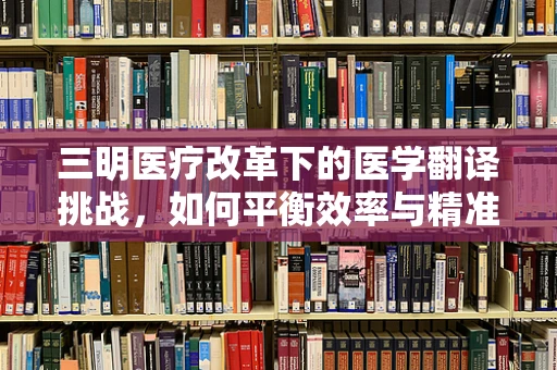 三明医疗改革下的医学翻译挑战，如何平衡效率与精准？