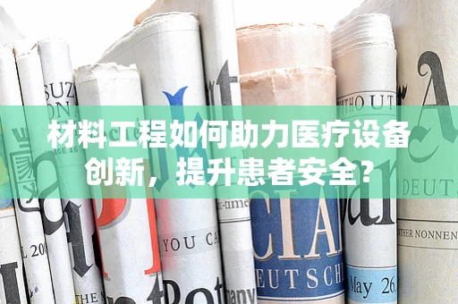 材料工程如何助力医疗设备创新，提升患者安全？