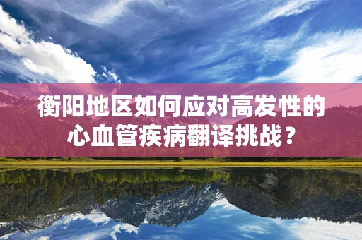 衡阳地区如何应对高发性的心血管疾病翻译挑战？