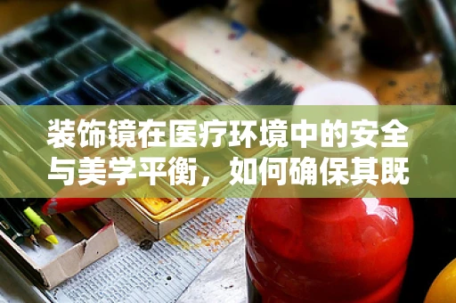 装饰镜在医疗环境中的安全与美学平衡，如何确保其既美观又无害？