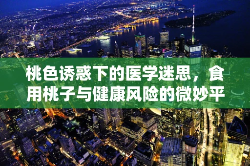 桃色诱惑下的医学迷思，食用桃子与健康风险的微妙平衡