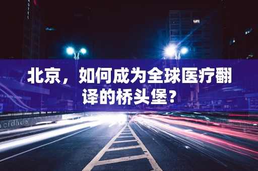 北京，如何成为全球医疗翻译的桥头堡？