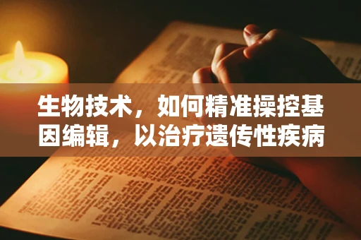 生物技术，如何精准操控基因编辑，以治疗遗传性疾病？
