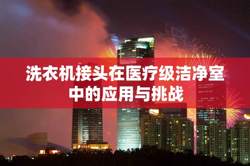 洗衣机接头在医疗级洁净室中的应用与挑战