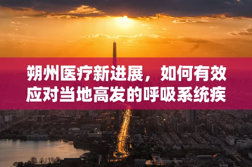 朔州医疗新进展，如何有效应对当地高发的呼吸系统疾病？