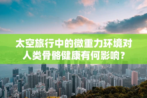 太空旅行中的微重力环境对人类骨骼健康有何影响？