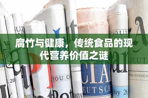 腐竹与健康，传统食品的现代营养价值之谜