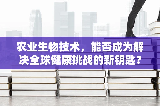 农业生物技术，能否成为解决全球健康挑战的新钥匙？