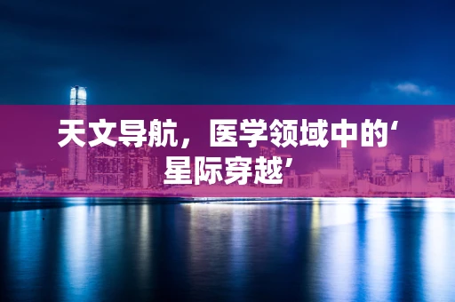 天文导航，医学领域中的‘星际穿越’