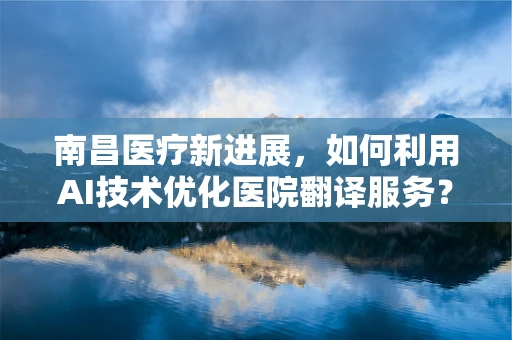 南昌医疗新进展，如何利用AI技术优化医院翻译服务？