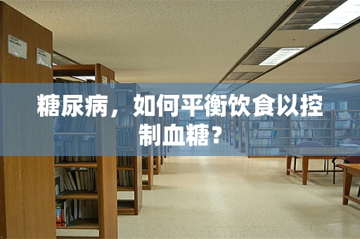 糖尿病，如何平衡饮食以控制血糖？