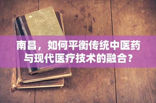 南昌，如何平衡传统中医药与现代医疗技术的融合？