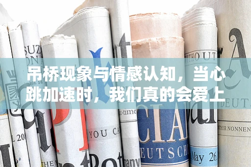 吊桥现象与情感认知，当心跳加速时，我们真的会爱上救护车驶过的瞬间吗？