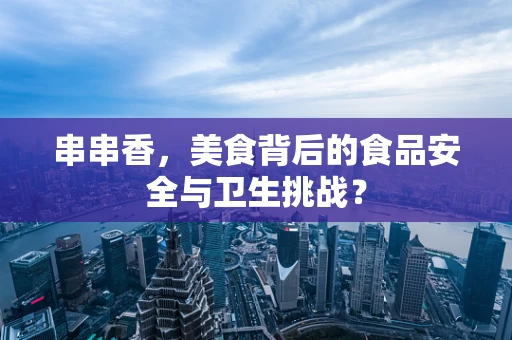 串串香，美食背后的食品安全与卫生挑战？