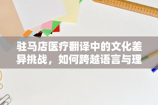 驻马店医疗翻译中的文化差异挑战，如何跨越语言与理解的鸿沟？